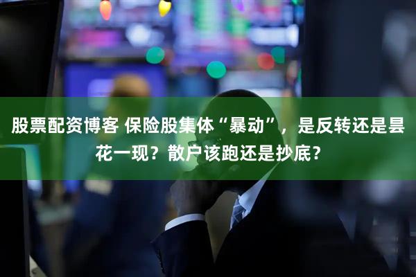 股票配资博客 保险股集体“暴动”，是反转还是昙花一现？散户该跑还是抄底？