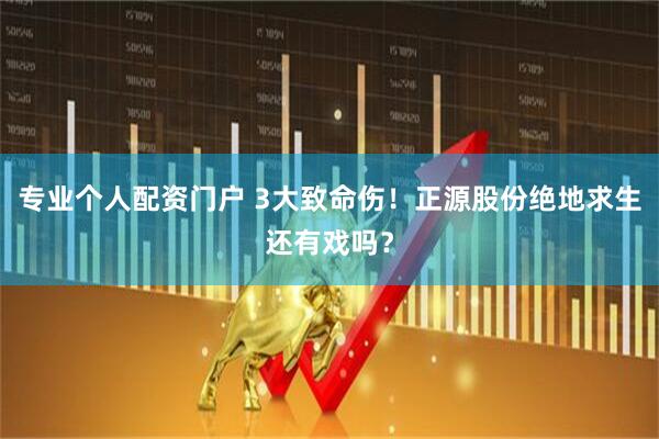 专业个人配资门户 3大致命伤！正源股份绝地求生还有戏吗？