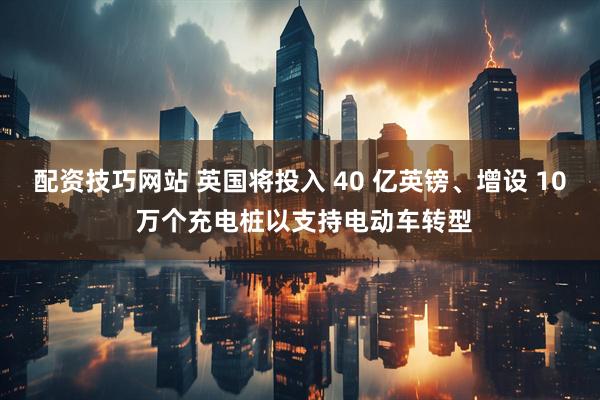 配资技巧网站 英国将投入 40 亿英镑、增设 10 万个充电桩以支持电动车转型