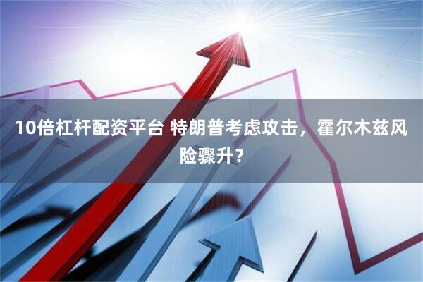 10倍杠杆配资平台 特朗普考虑攻击，霍尔木兹风险骤升？