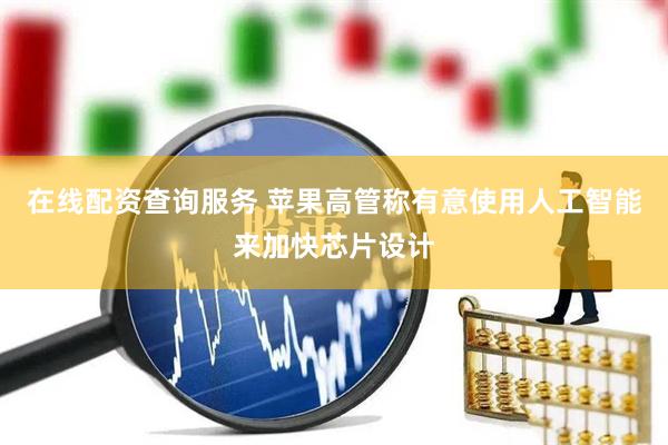 在线配资查询服务 苹果高管称有意使用人工智能来加快芯片设计