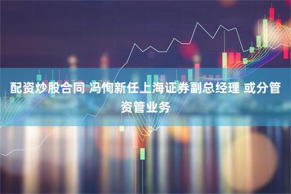 配资炒股合同 冯恂新任上海证券副总经理 或分管资管业务