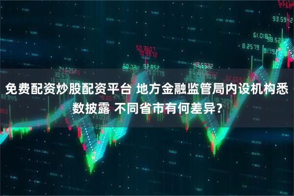 免费配资炒股配资平台 地方金融监管局内设机构悉数披露 不同省市有何差异？