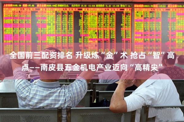 全国前三配资排名 升级炼“金”术 抢占“智”高点——南皮县五金机电产业迈向“高精尖”