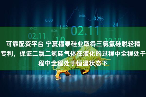 可靠配资平台 宁夏福泰硅业取得三氯氢硅脱轻精馏冷却装置专利，保证二氯二氢硅气体在液化的过程中全程处于恒温状态下