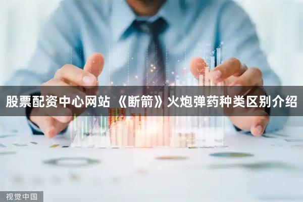 股票配资中心网站 《断箭》火炮弹药种类区别介绍