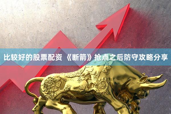 比较好的股票配资 《断箭》抢点之后防守攻略分享