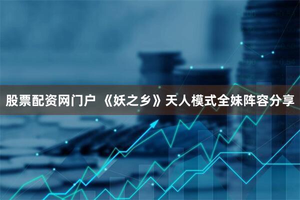 股票配资网门户 《妖之乡》天人模式全妹阵容分享