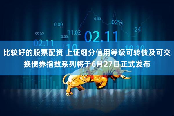 比较好的股票配资 上证细分信用等级可转债及可交换债券指数系列将于6月27日正式发布