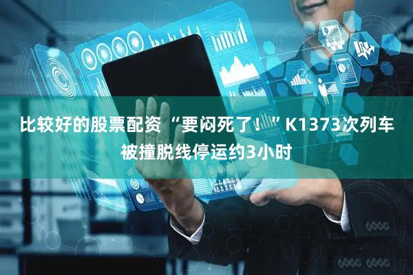 比较好的股票配资 “要闷死了！”K1373次列车被撞脱线停运约3小时