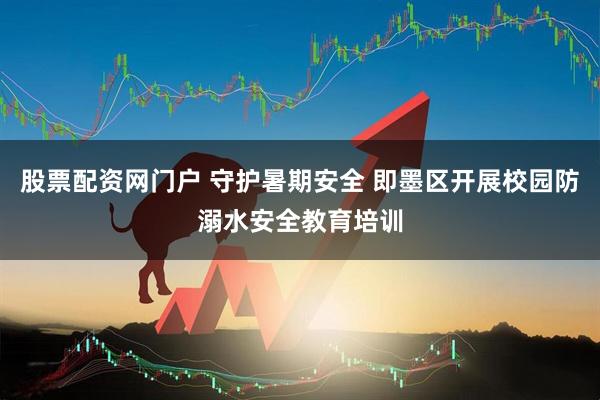 股票配资网门户 守护暑期安全 即墨区开展校园防溺水安全教育培训