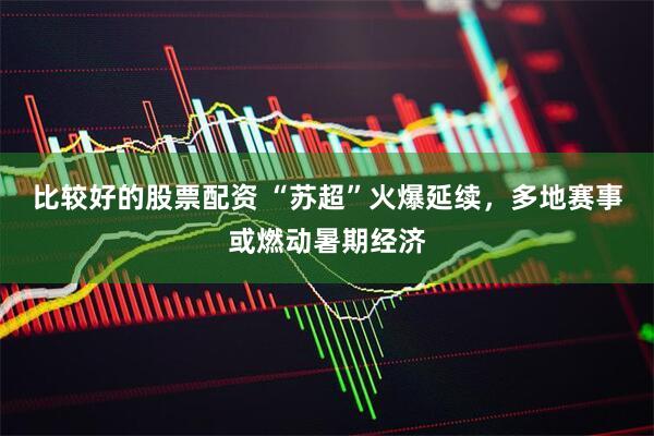 比较好的股票配资 “苏超”火爆延续，多地赛事或燃动暑期经济
