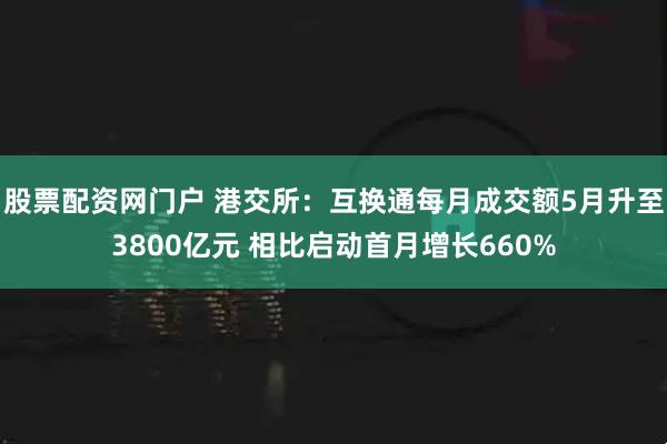 股票配资网门户 港交所：互换通每月成交额5月升至3800亿元 相比启动首月增长660%