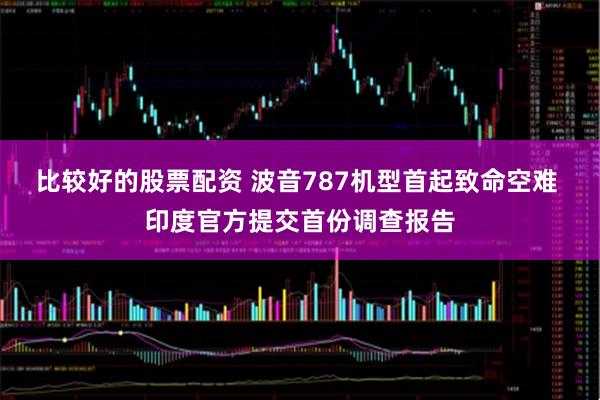 比较好的股票配资 波音787机型首起致命空难 印度官方提交首份调查报告