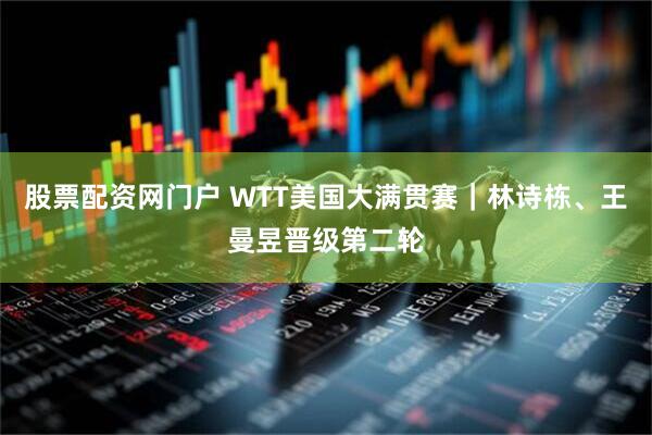 股票配资网门户 WTT美国大满贯赛｜林诗栋、王曼昱晋级第二轮