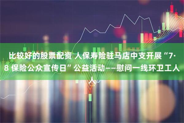 比较好的股票配资 人保寿险驻马店中支开展“7·8 保险公众宣传日”公益活动——慰问一线环卫工人