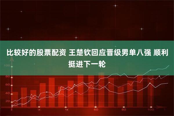 比较好的股票配资 王楚钦回应晋级男单八强 顺利挺进下一轮