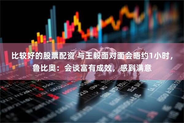 比较好的股票配资 与王毅面对面会晤约1小时，鲁比奥：会谈富有成效，感到满意