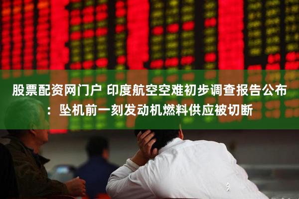 股票配资网门户 印度航空空难初步调查报告公布：坠机前一刻发动机燃料供应被切断