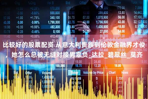 比较好的股票配资 从意大利贵族到伦敦金融界才俊，她怎么总被无缝对接男辜负_达拉_碧翠丝_莫齐
