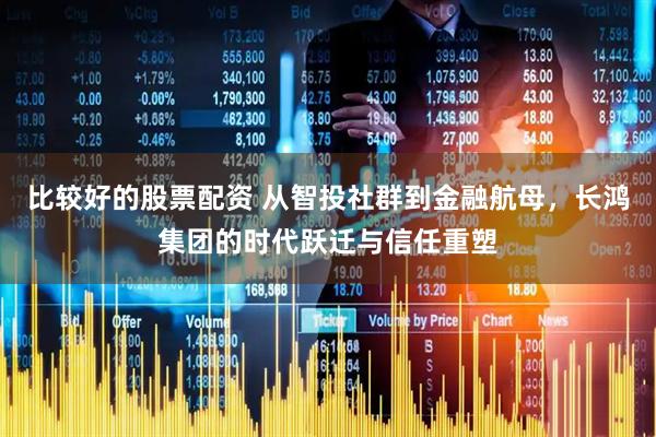 比较好的股票配资 从智投社群到金融航母，长鸿集团的时代跃迁与信任重塑