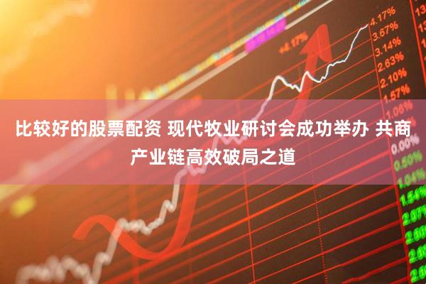 比较好的股票配资 现代牧业研讨会成功举办 共商产业链高效破局之道
