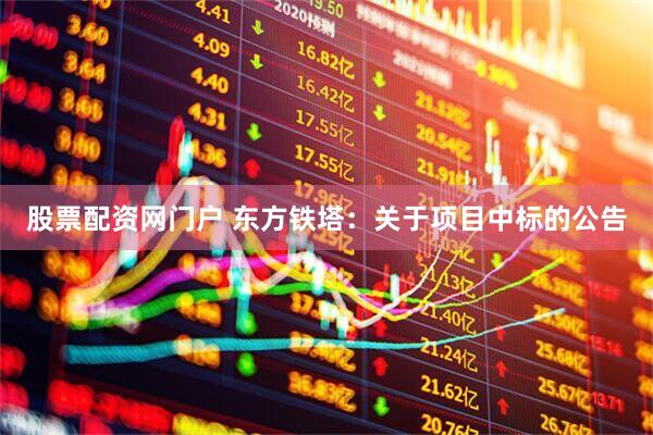 股票配资网门户 东方铁塔：关于项目中标的公告