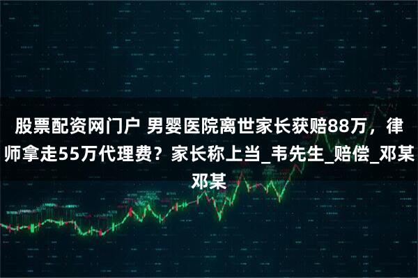 股票配资网门户 男婴医院离世家长获赔88万，律师拿走55万代理费？家长称上当_韦先生_赔偿_邓某