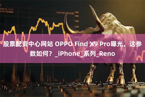 股票配资中心网站 OPPO Find X9 Pro曝光，这参数如何？_iPhone_系列_Reno