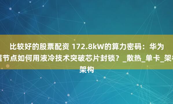 比较好的股票配资 172.8kW的算力密码：华为超节点如何用液冷技术突破芯片封锁？_散热_单卡_架构