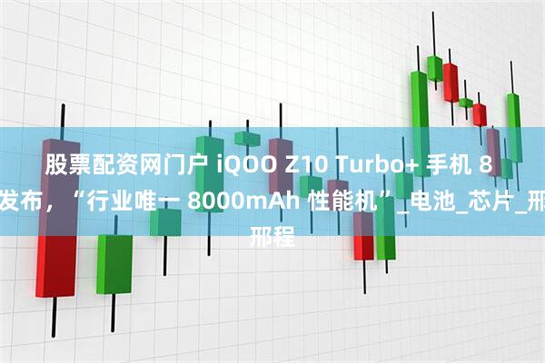 股票配资网门户 iQOO Z10 Turbo+ 手机 8 月发布，“行业唯一 8000mAh 性能机”_电池_芯片_邢程