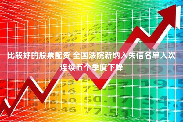 比较好的股票配资 全国法院新纳入失信名单人次连续五个季度下降