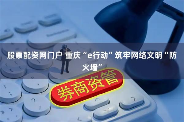 股票配资网门户 重庆“e行动”筑牢网络文明“防火墙”