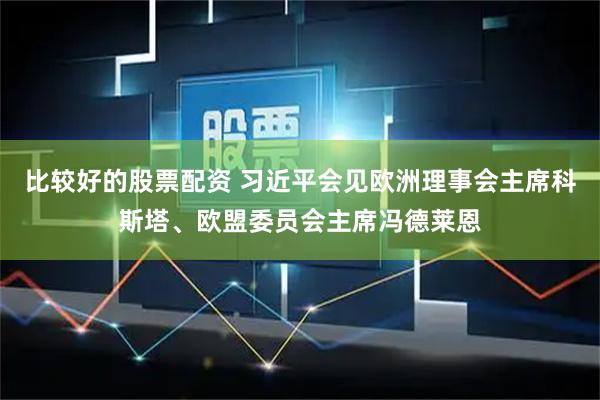 比较好的股票配资 习近平会见欧洲理事会主席科斯塔、欧盟委员会主席冯德莱恩