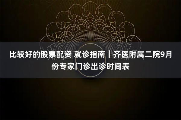 比较好的股票配资 就诊指南｜齐医附属二院9月份专家门诊出诊时间表