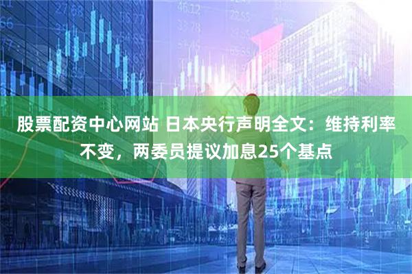 股票配资中心网站 日本央行声明全文：维持利率不变，两委员提议加息25个基点