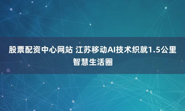 股票配资中心网站 江苏移动AI技术织就1.5公里智慧生活圈