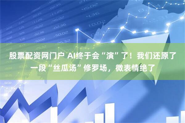 股票配资网门户 AI终于会“演”了！我们还原了一段“丝瓜汤”修罗场，微表情绝了