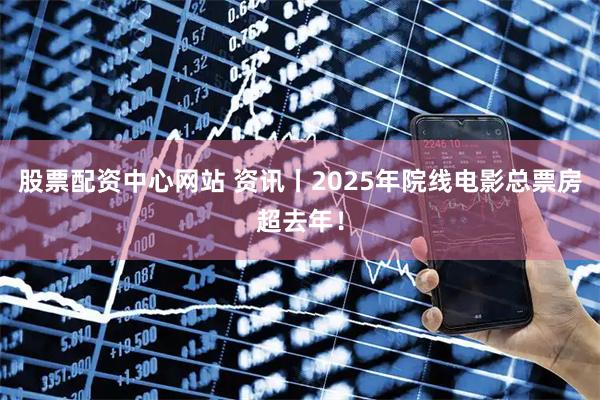 股票配资中心网站 资讯丨2025年院线电影总票房超去年！