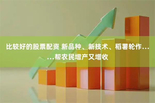 比较好的股票配资 新品种、新技术、稻薯轮作……帮农民增产又增收