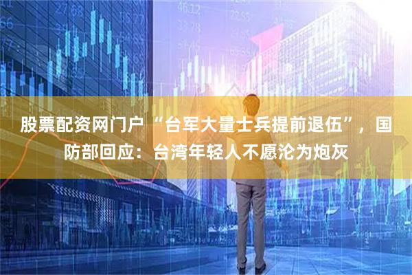 股票配资网门户 “台军大量士兵提前退伍”，国防部回应：台湾年轻人不愿沦为炮灰