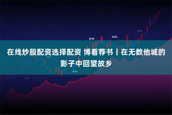 在线炒股配资选择配资 博看荐书丨在无数他城的影子中回望故乡