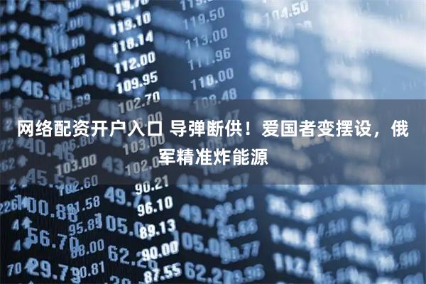 网络配资开户入口 导弹断供！爱国者变摆设，俄军精准炸能源
