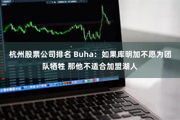 杭州股票公司排名 Buha：如果库明加不愿为团队牺牲 那他不适合加盟湖人
