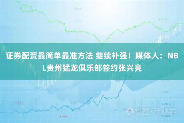证券配资最简单最准方法 继续补强！媒体人：NBL贵州猛龙俱乐部签约张兴亮