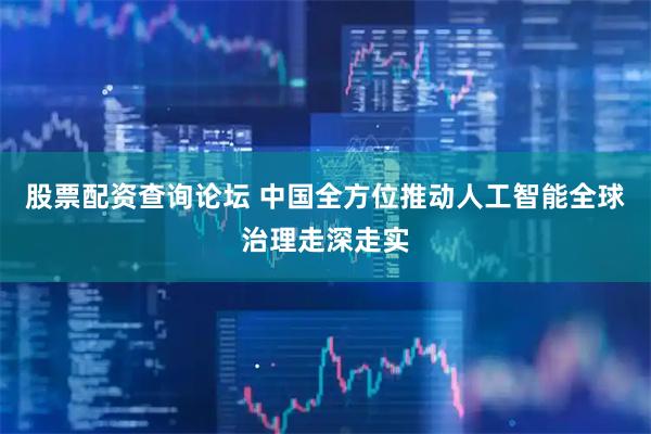 股票配资查询论坛 中国全方位推动人工智能全球治理走深走实