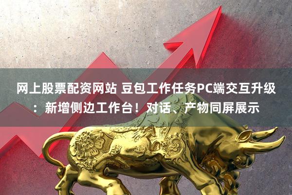 网上股票配资网站 豆包工作任务PC端交互升级：新增侧边工作台！对话、产物同屏展示