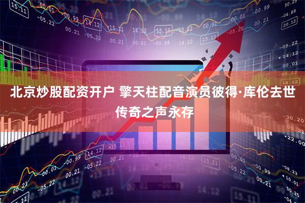 北京炒股配资开户 擎天柱配音演员彼得·库伦去世 传奇之声永存