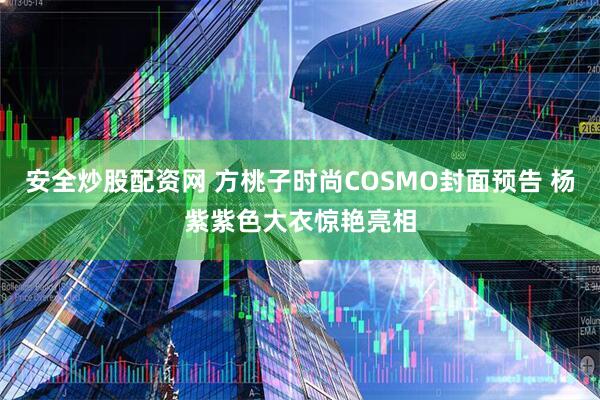 安全炒股配资网 方桃子时尚COSMO封面预告 杨紫紫色大衣惊艳亮相
