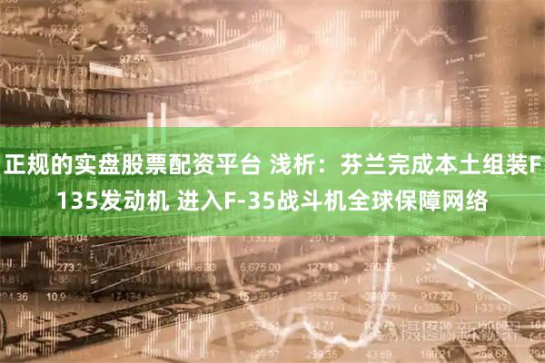 正规的实盘股票配资平台 浅析:芬兰完成本土组装F135发动机 进入F-35战斗机全球保障网络
